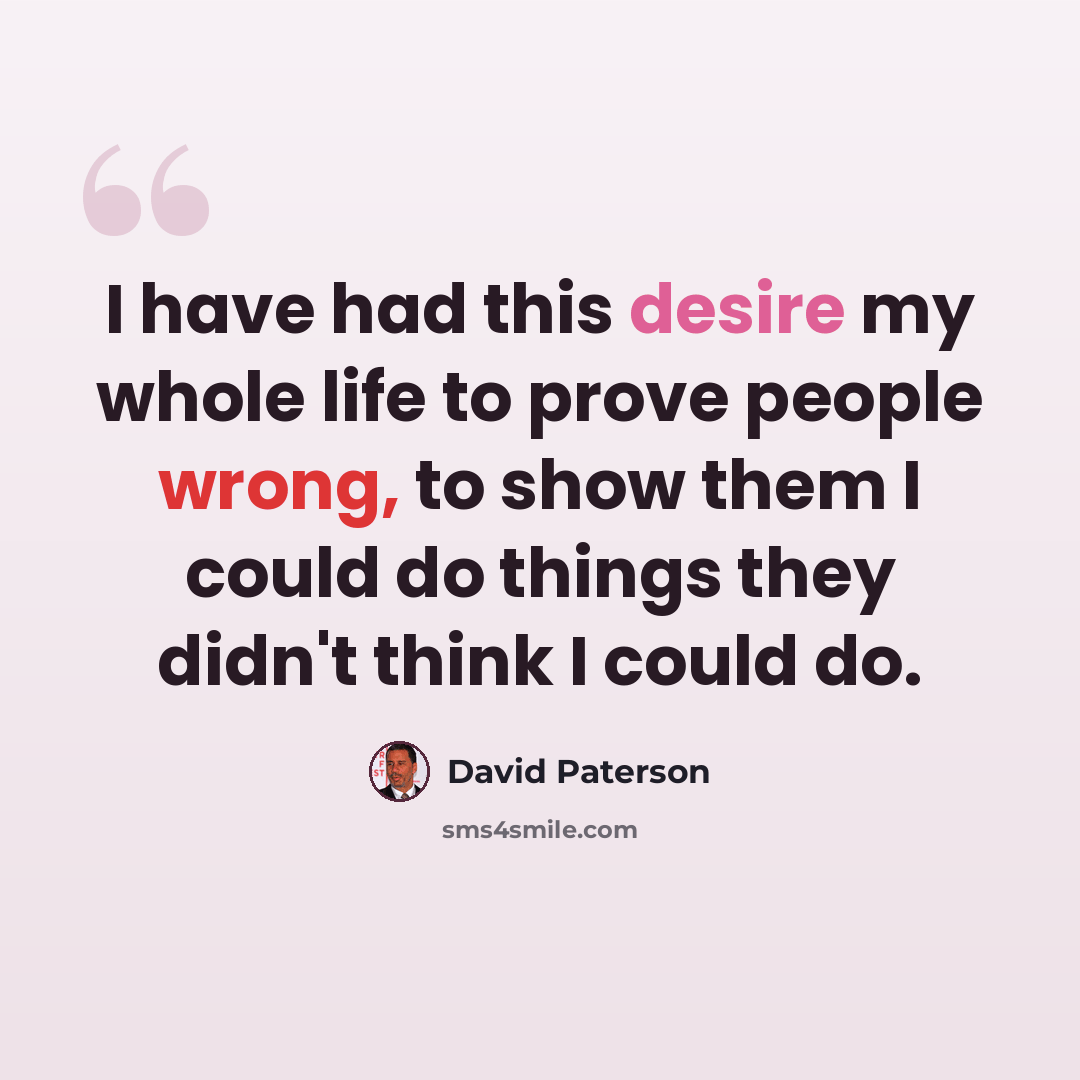 “I have had this desire my whole life to prove people wrong, to show them I could do things they didn't think I could do.” quote by David Paterson