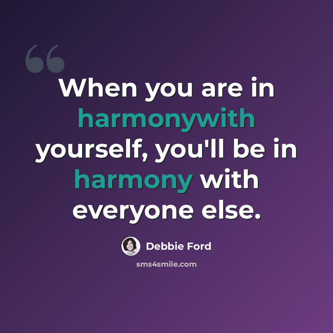 “When you are in harmonywith yourself, you'll be in harmony with everyone else.” quote by Debbie Ford