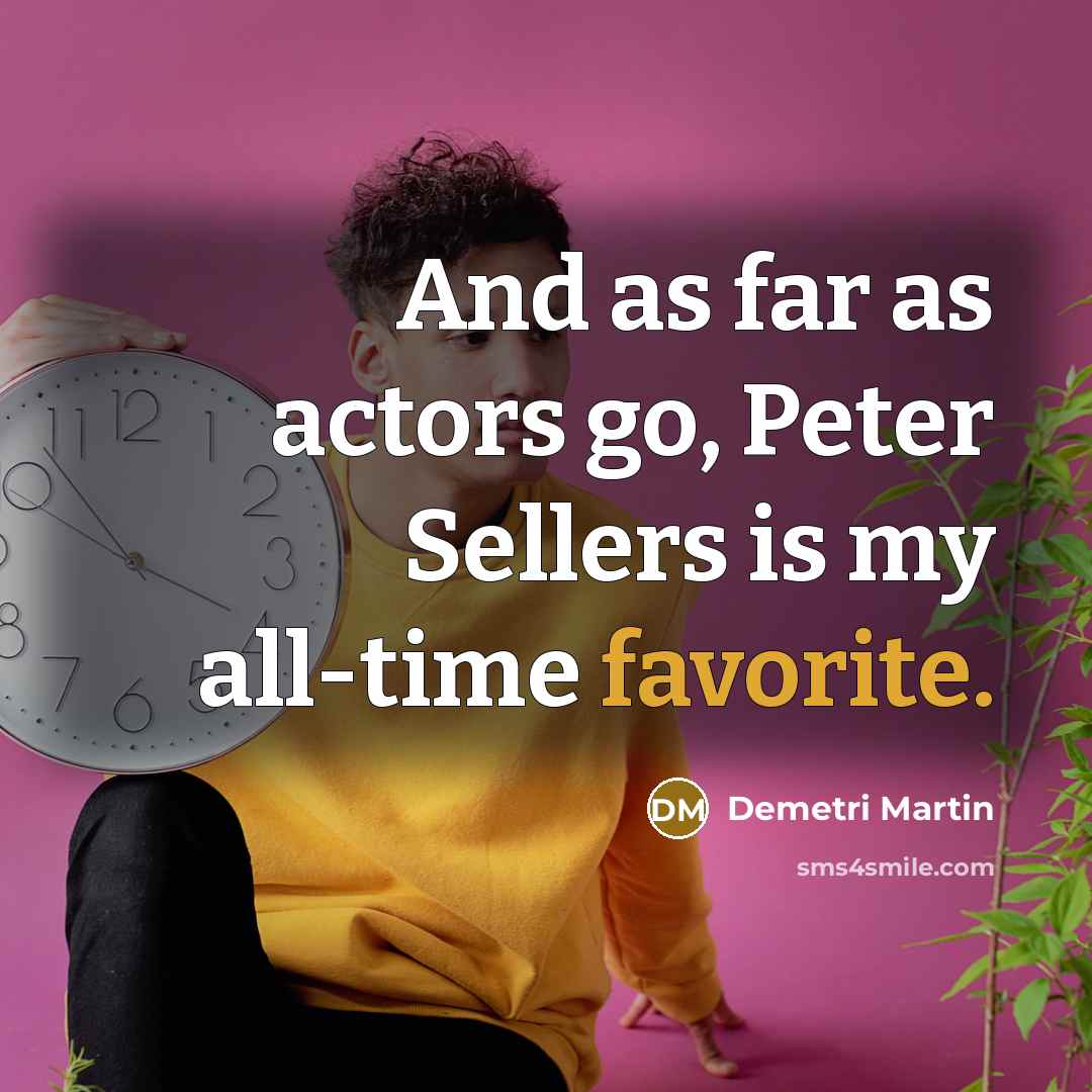 “And as far as actors go, Peter Sellers is my all-time favorite.” quote by Demetri Martin