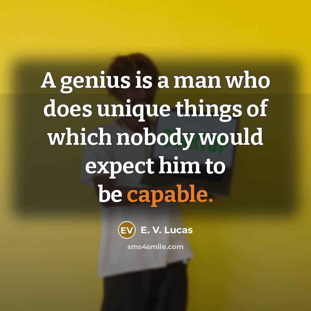 “A genius is a man who does unique things of which nobody would expect him to be capable.” quote by E. V. Lucas