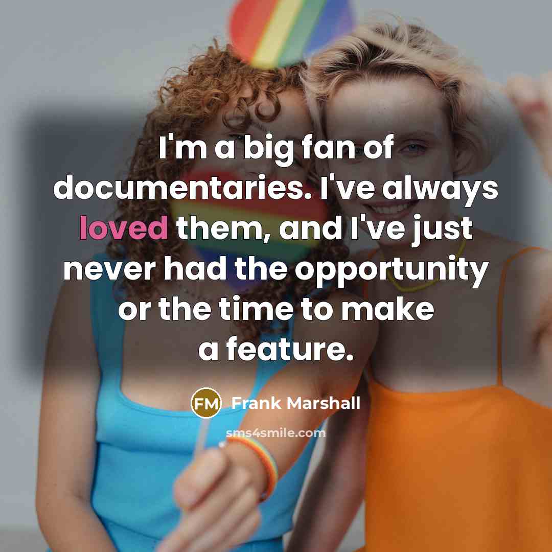 “I'm a big fan of documentaries. I've always loved them, and I've just never had the opportunity or the time to make a feature.” quote by Frank Marshall