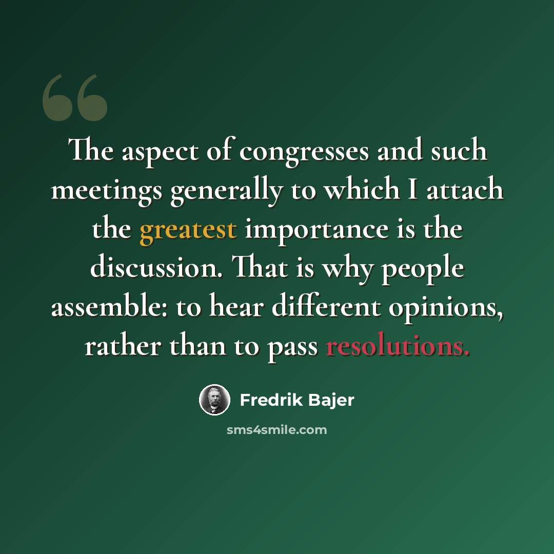 “The aspect of congresses and such meetings generally to which I attach the greatest importance is the discussion. That is why people assemble: to hear different opinions, rather than to pass resolutions.” quote by Fredrik Bajer