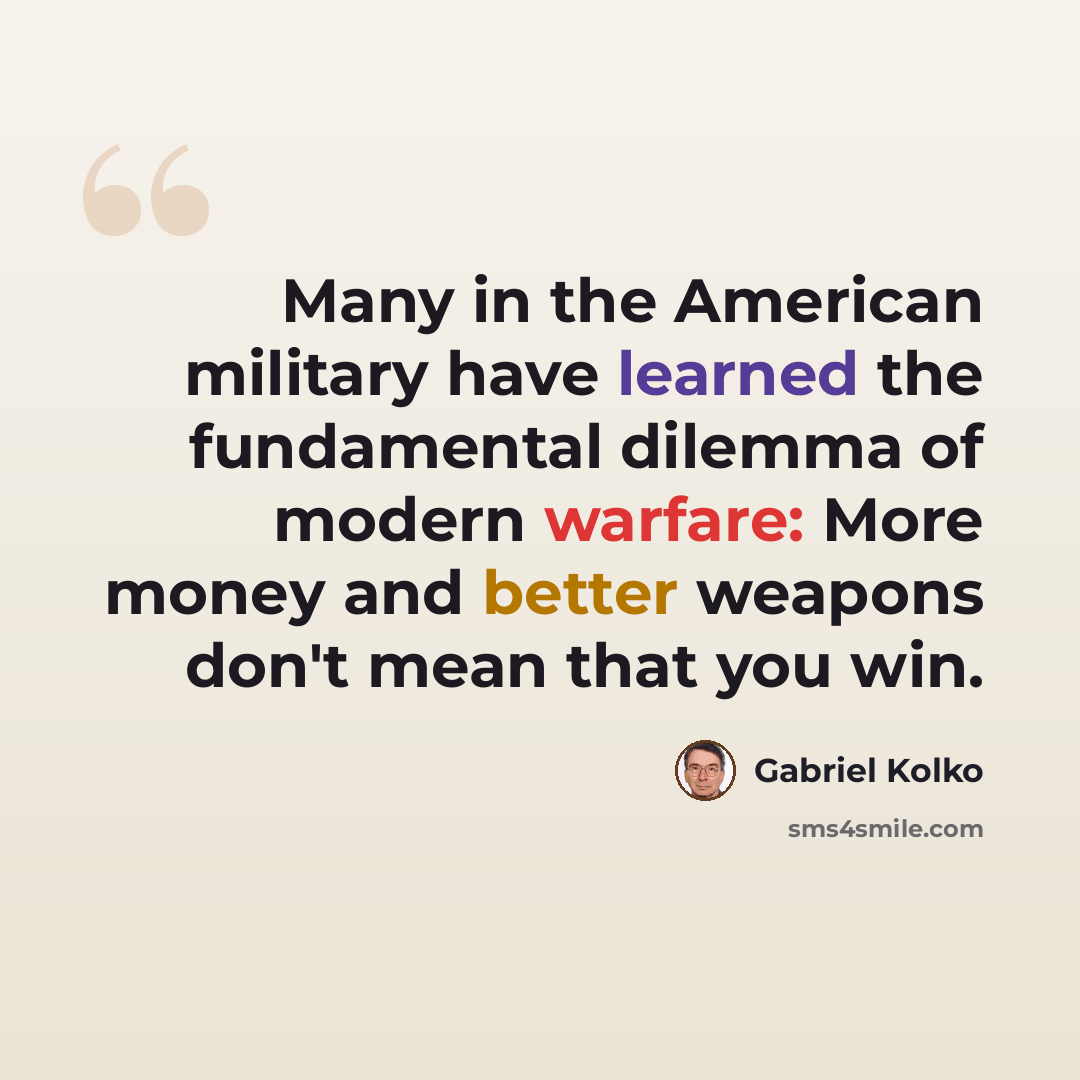“Many in the American military have learned the fundamental dilemma of modern warfare: More money and better weapons don't mean that you win.” quote by Gabriel Kolko