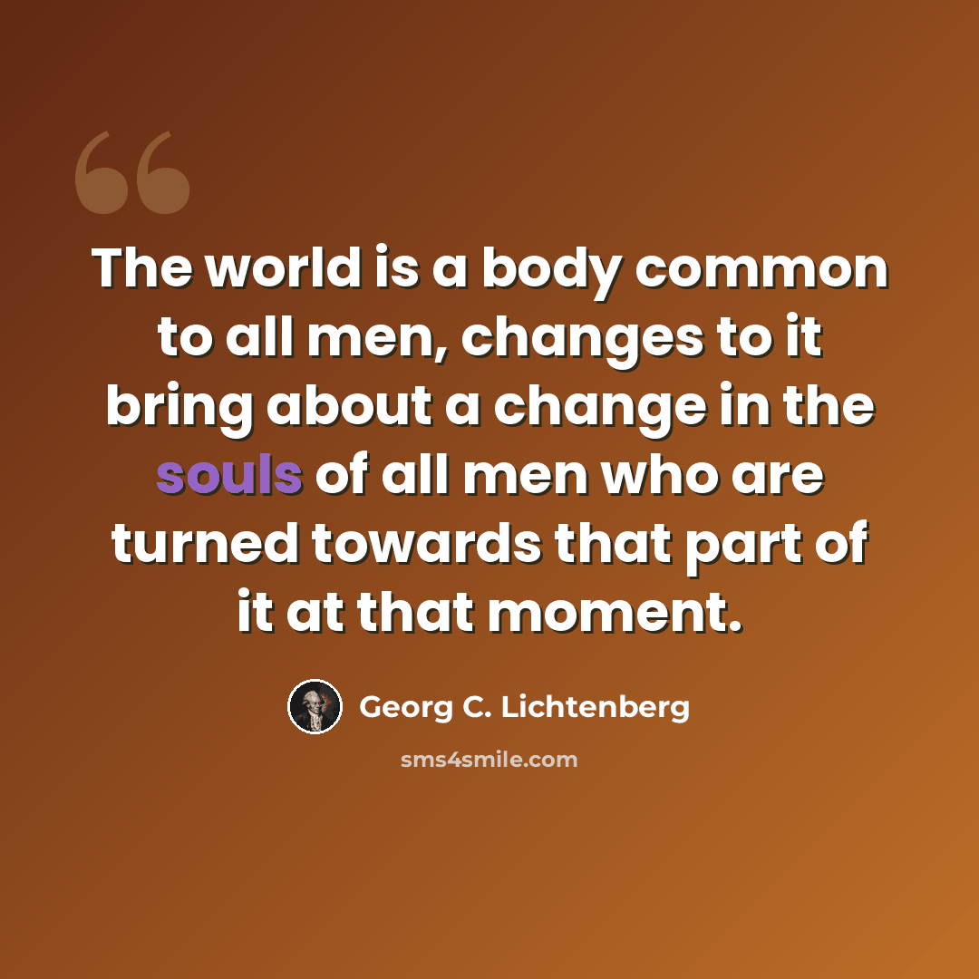 “The world is a body common to all men, changes to it bring about a change in the souls of all men who are turned towards that part of it at that moment.” quote by Georg C. Lichtenberg