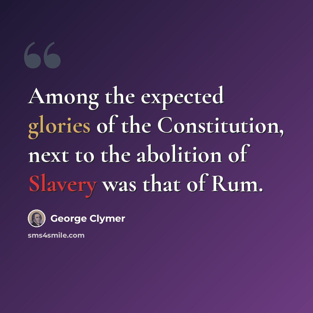 “Among the expected glories of the Constitution, next to the abolition of Slavery was that of Rum.” quote by George Clymer