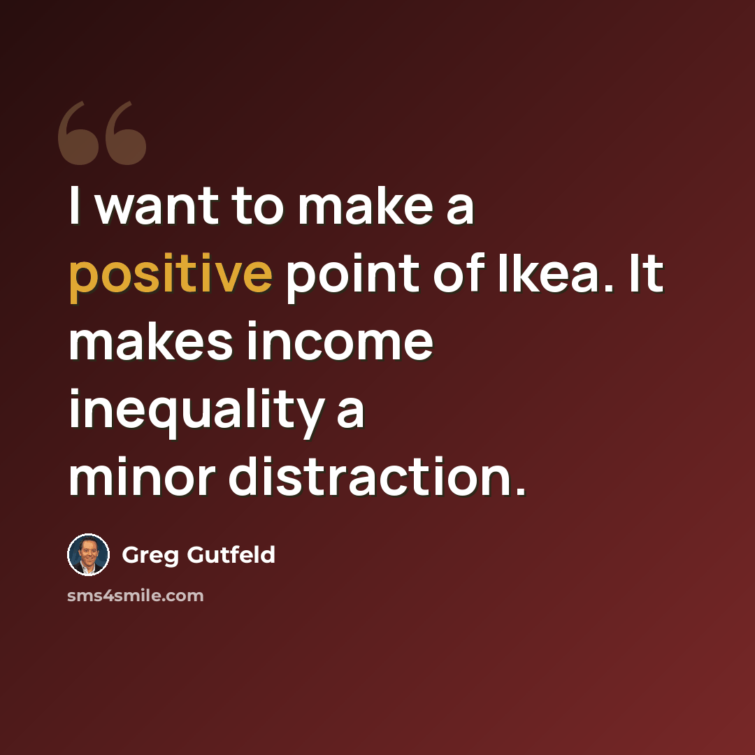“I want to make a positive point of Ikea. It makes income inequality a minor distraction.” quote by Greg Gutfeld