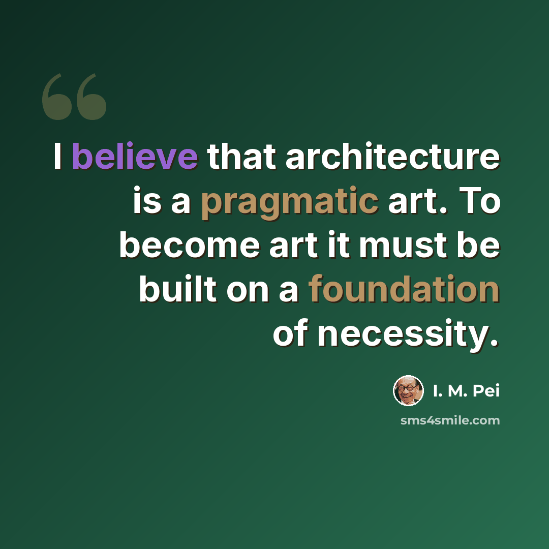 “I believe that architecture is a pragmatic art. To become art it must be built on a foundation of necessity.” quote by I. M. Pei