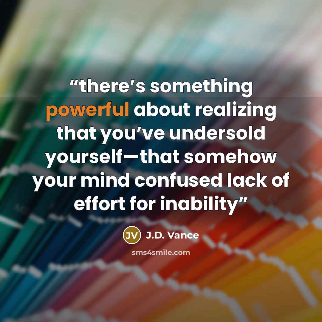 “there’s something powerful about realizing that you’ve undersold yourself—that somehow your mind confused lack of effort for inability” quote by J.D. Vance