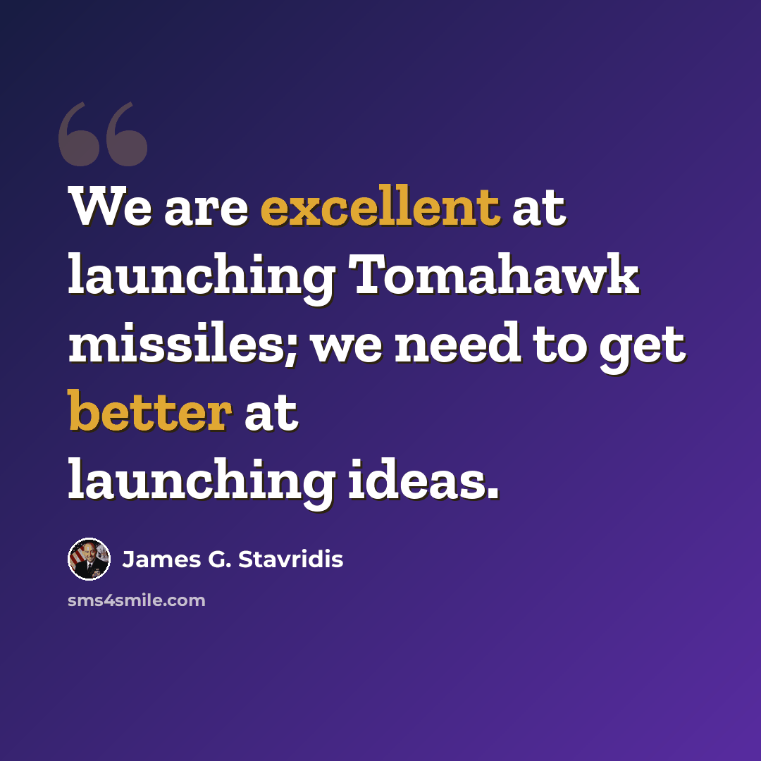 “We are excellent at launching Tomahawk missiles; we need to get better at launching ideas.” quote by James G. Stavridis
