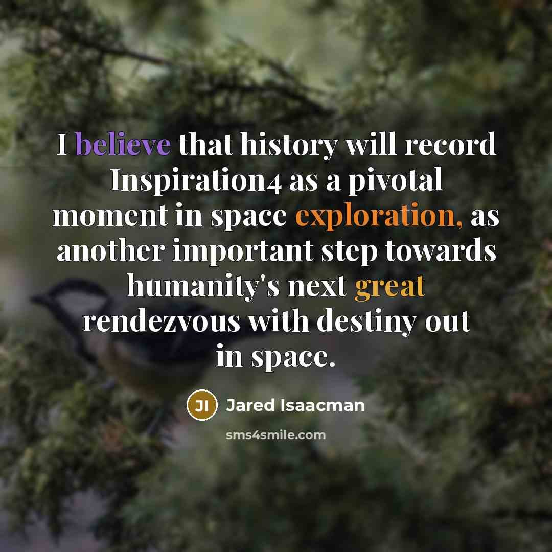 “I believe that history will record Inspiration4 as a pivotal moment in space exploration, as another important step towards humanity's next great rendezvous with destiny out in space.” quote by Jared Isaacman