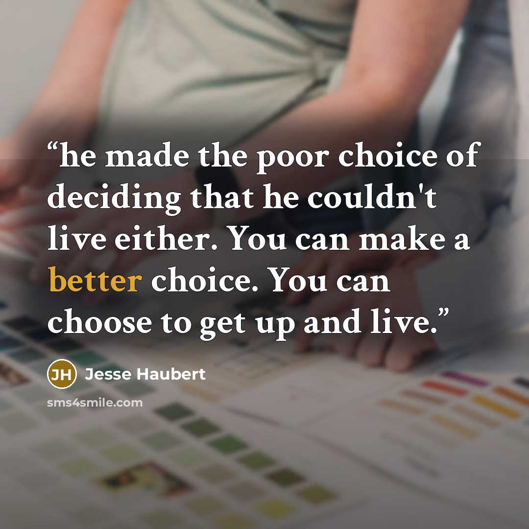 “he made the poor choice of deciding that he couldn't live either. You can make a better choice. You can choose to get up and live.” quote by Jesse Haubert