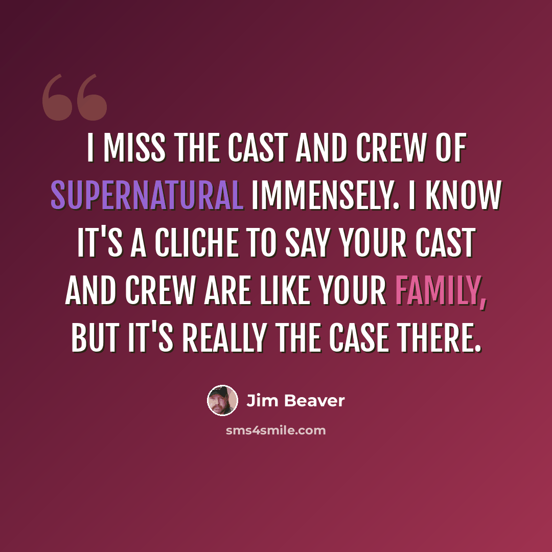 “I miss the cast and crew of Supernatural immensely. I know it's a cliche to say your cast and crew are like your family, but it's really the case there.” quote by Jim Beaver