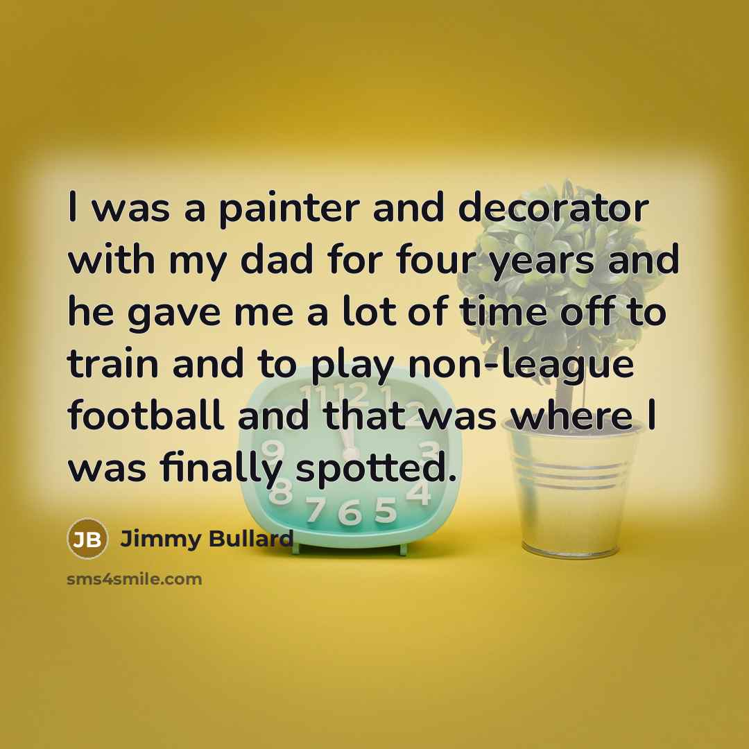 “I was a painter and decorator with my dad for four years and he gave me a lot of time off to train and to play non-league football and that was where I was finally spotted.” quote by Jimmy Bullard