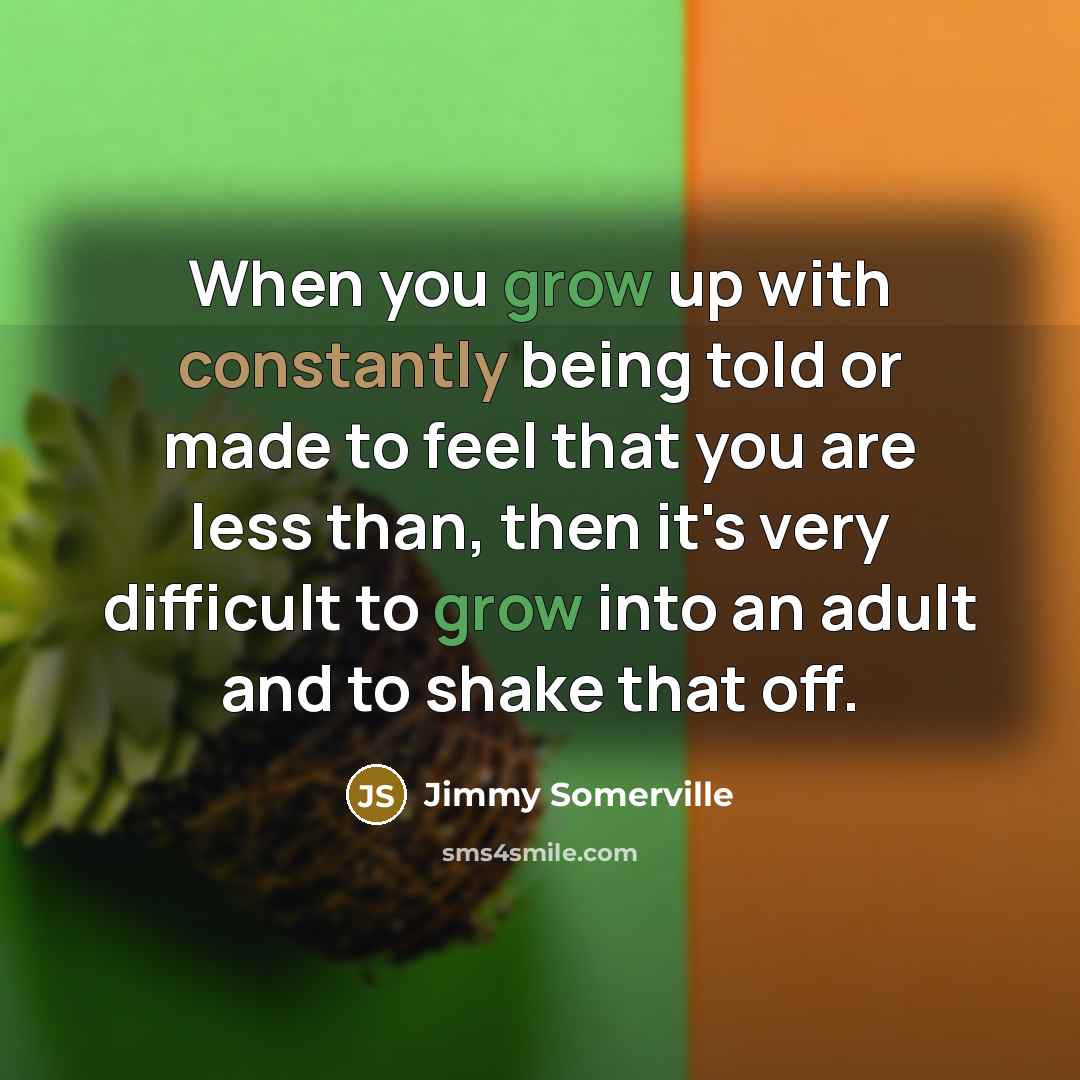“When you grow up with constantly being told or made to feel that you are less than, then it's very difficult to grow into an adult and to shake that off.” quote by Jimmy Somerville