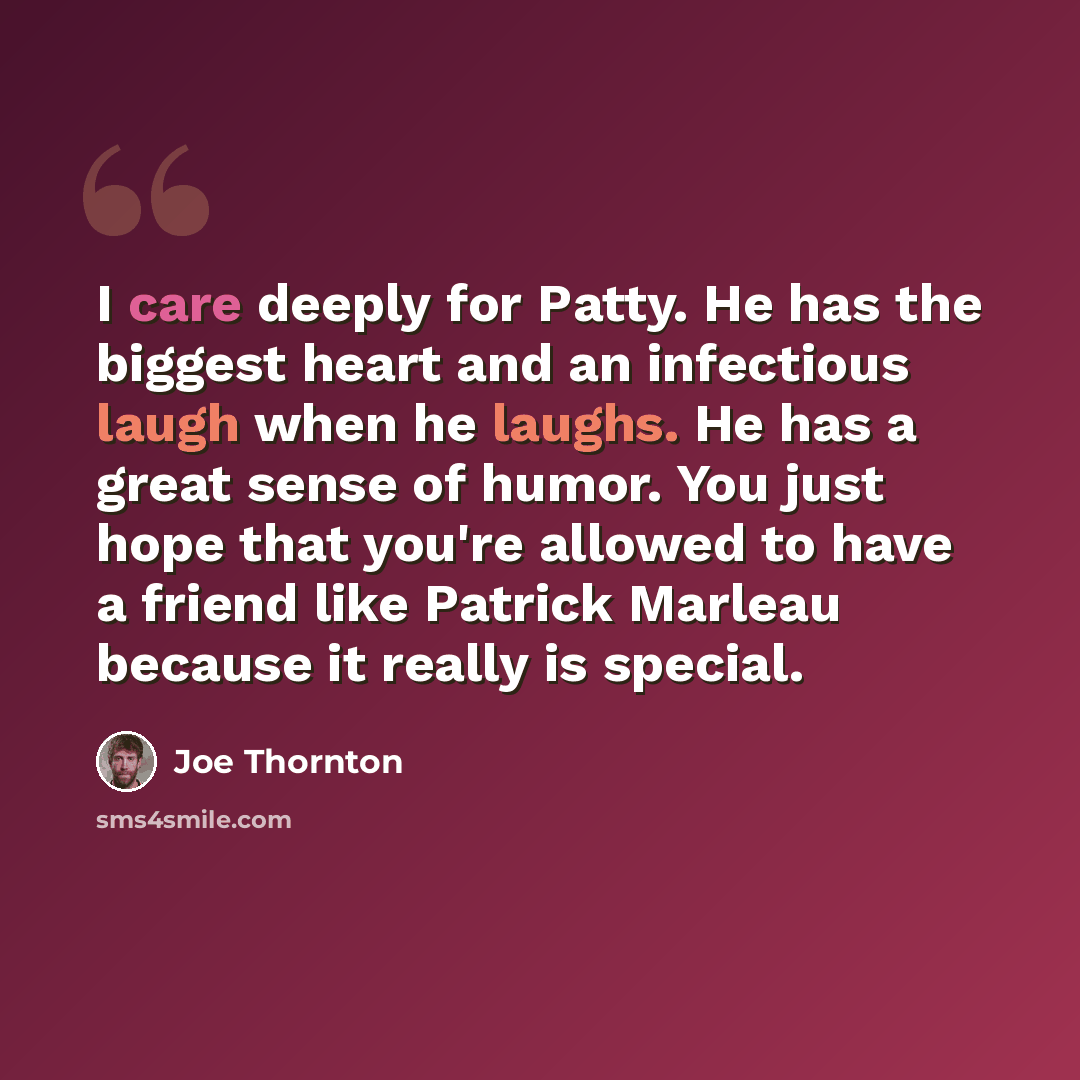 “I care deeply for Patty. He has the biggest heart and an infectious laugh when he laughs. He has a great sense of humor. You just hope that you're allowed to have a friend like Patrick Marleau because it really is special.” quote by Joe Thornton