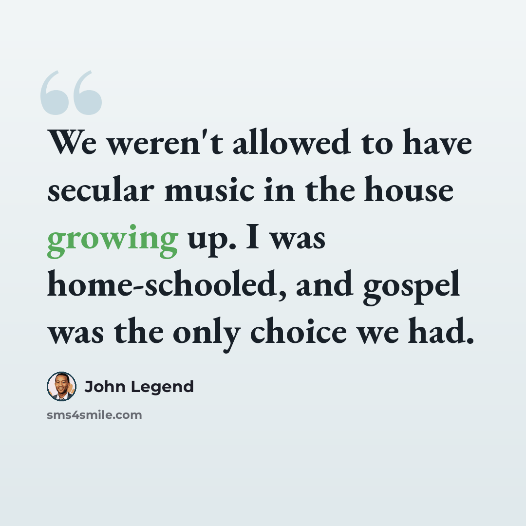 “We weren't allowed to have secular music in the house growing up. I was home-schooled, and gospel was the only choice we had.” quote by John Legend