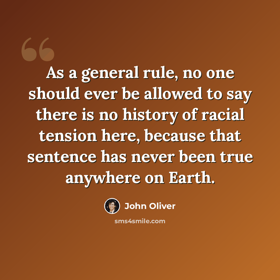 “As a general rule, no one should ever be allowed to say there is no history of racial tension here, because that sentence has never been true anywhere on Earth.” quote by John Oliver