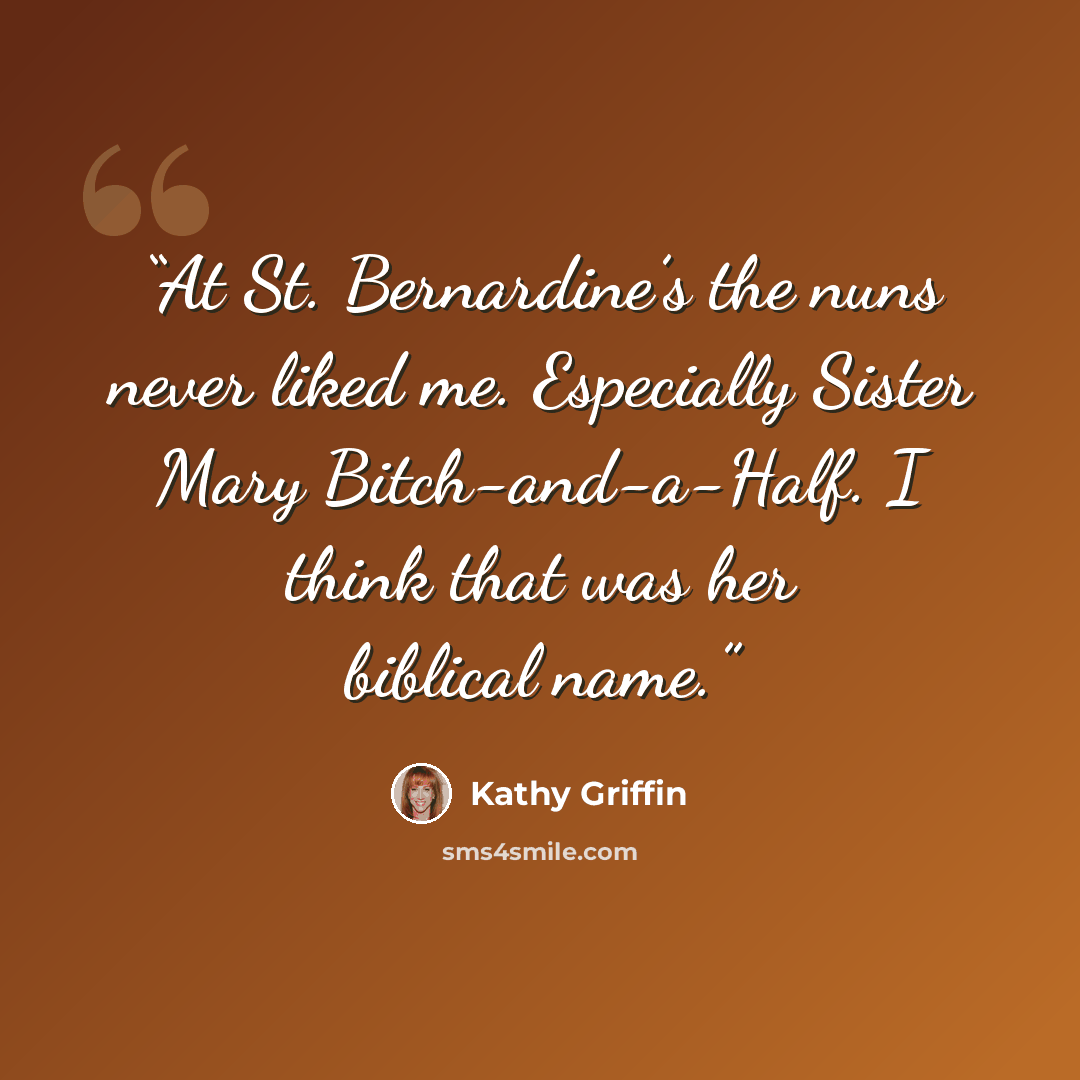 “At St. Bernardine’s the nuns never liked me. Especially Sister Mary Bitch-and-a-Half. I think that was her biblical name.” quote by Kathy Griffin