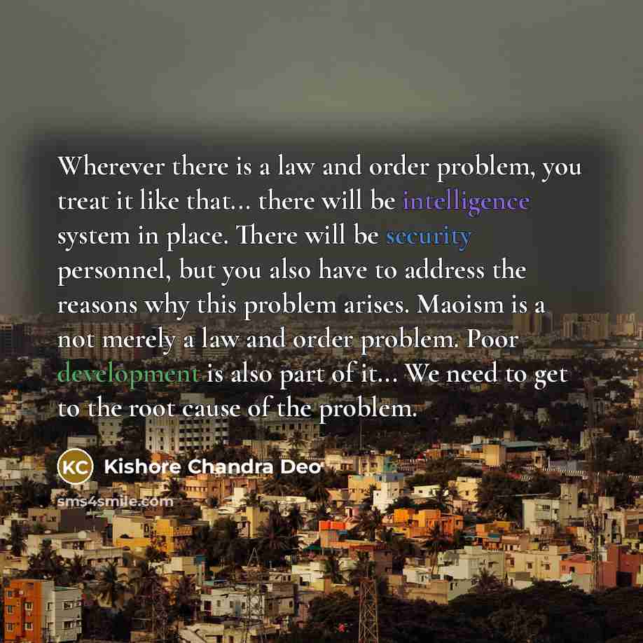 “Wherever there is a law and order problem, you treat it like that... there will be intelligence system in place. There will be security personnel, but you also have to address the reasons why this problem arises. Maoism is a not merely a law and order problem. Poor development is also part of…” quote by Kishore Chandra Deo