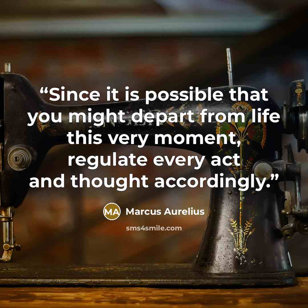 “Since it is possible that you might depart from life this very moment, regulate every act and thought accordingly.” quote by Marcus Aurelius