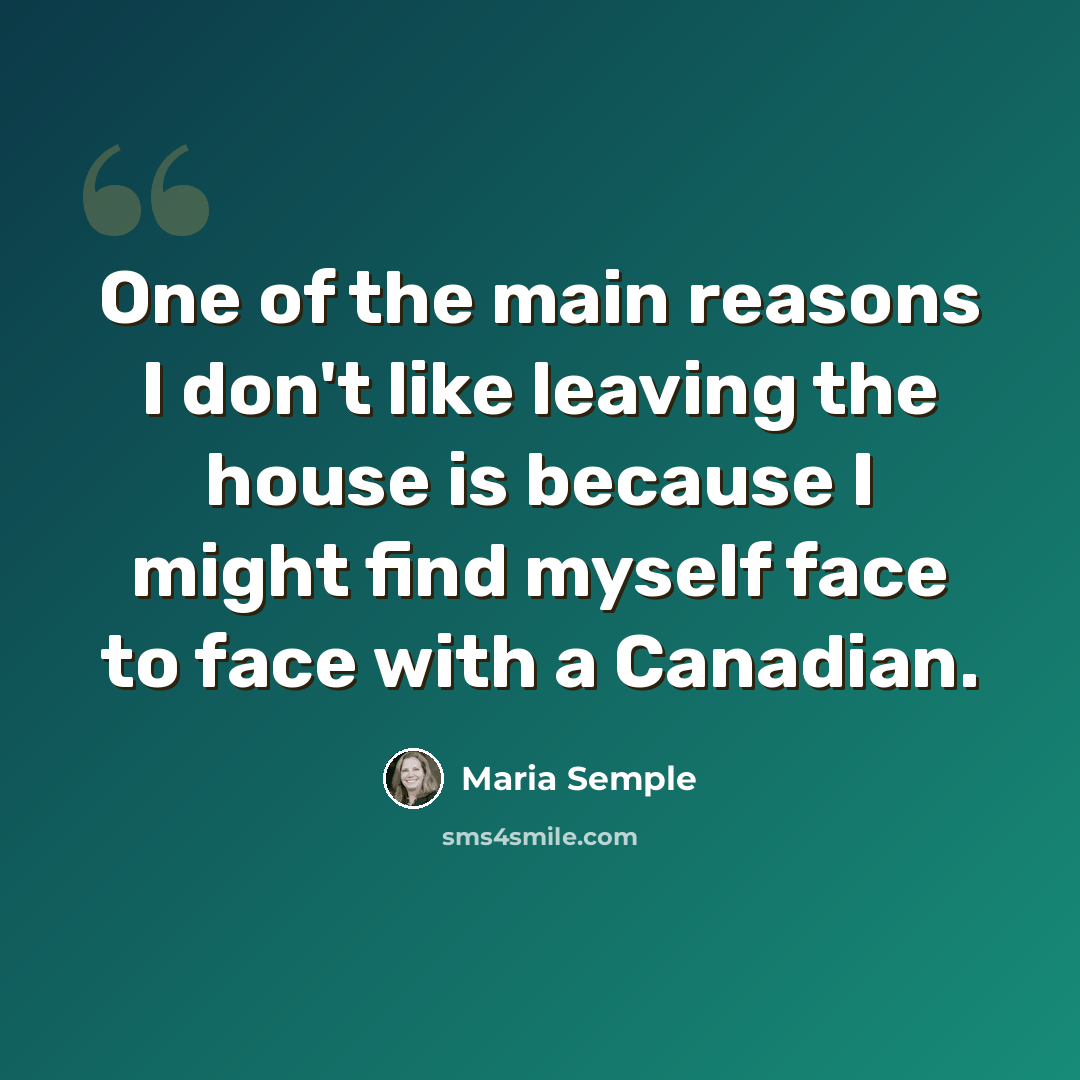 “One of the main reasons I don't like leaving the house is because I might find myself face to face with a Canadian.” quote by Maria Semple