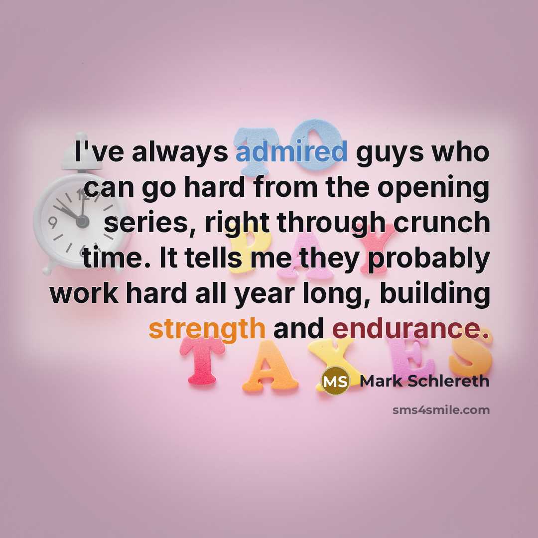 “I've always admired guys who can go hard from the opening series, right through crunch time. It tells me they probably work hard all year long, building strength and endurance.” quote by Mark Schlereth