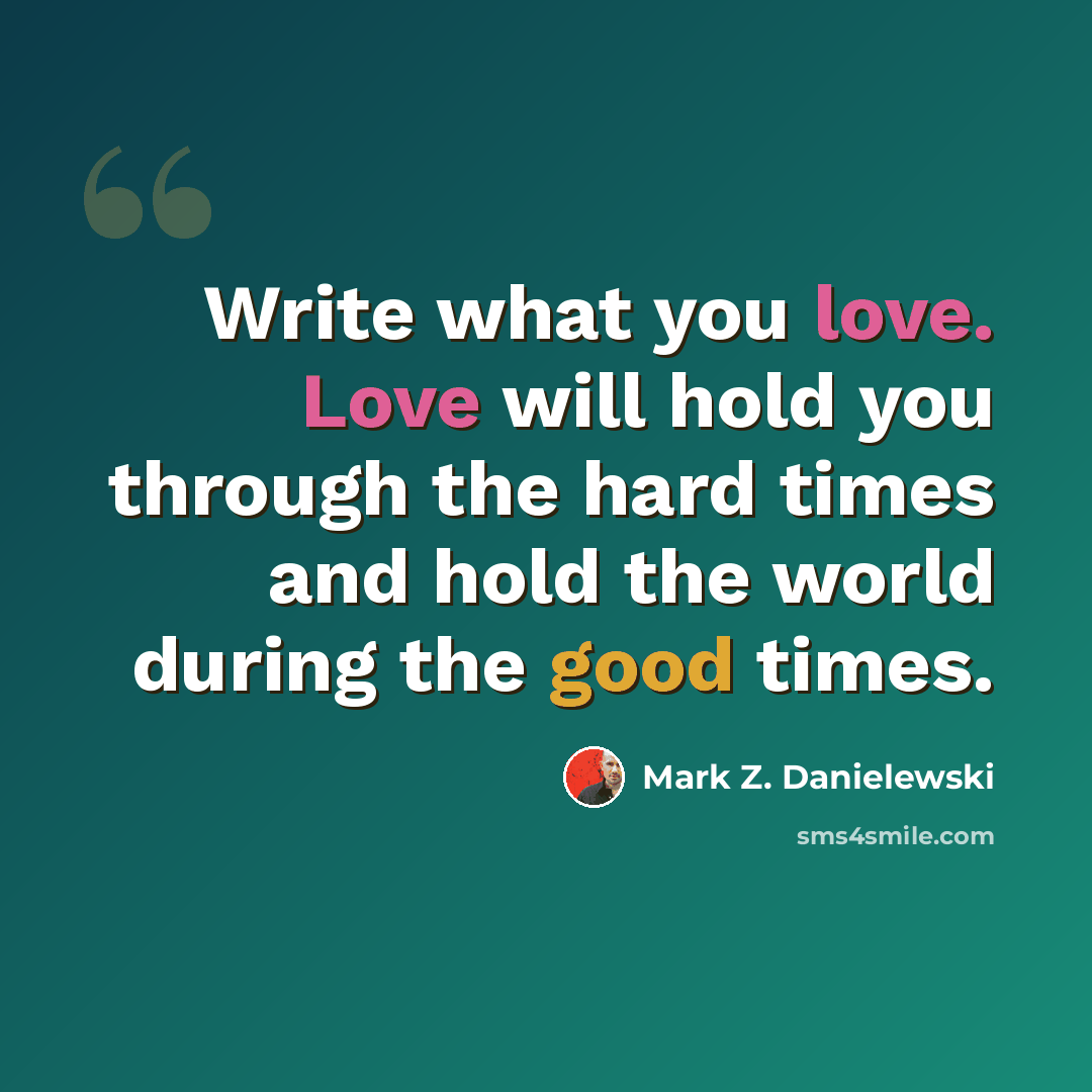 “Write what you love. Love will hold you through the hard times and hold the world during the good times.” quote by Mark Z. Danielewski