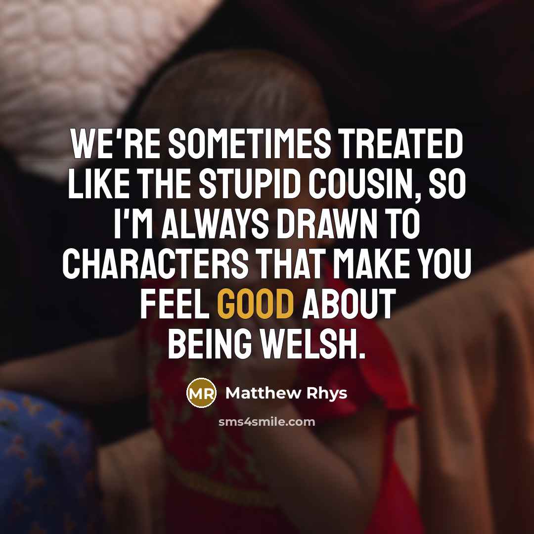 “We're sometimes treated like the stupid cousin, so I'm always drawn to characters that make you feel good about being Welsh.” quote by Matthew Rhys