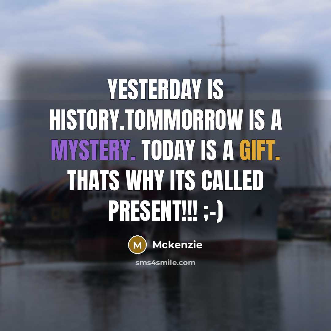 “Yesterday is history.Tommorrow is a mystery. Today is a gift. Thats why its called present!!! ;-)” quote by Mckenzie