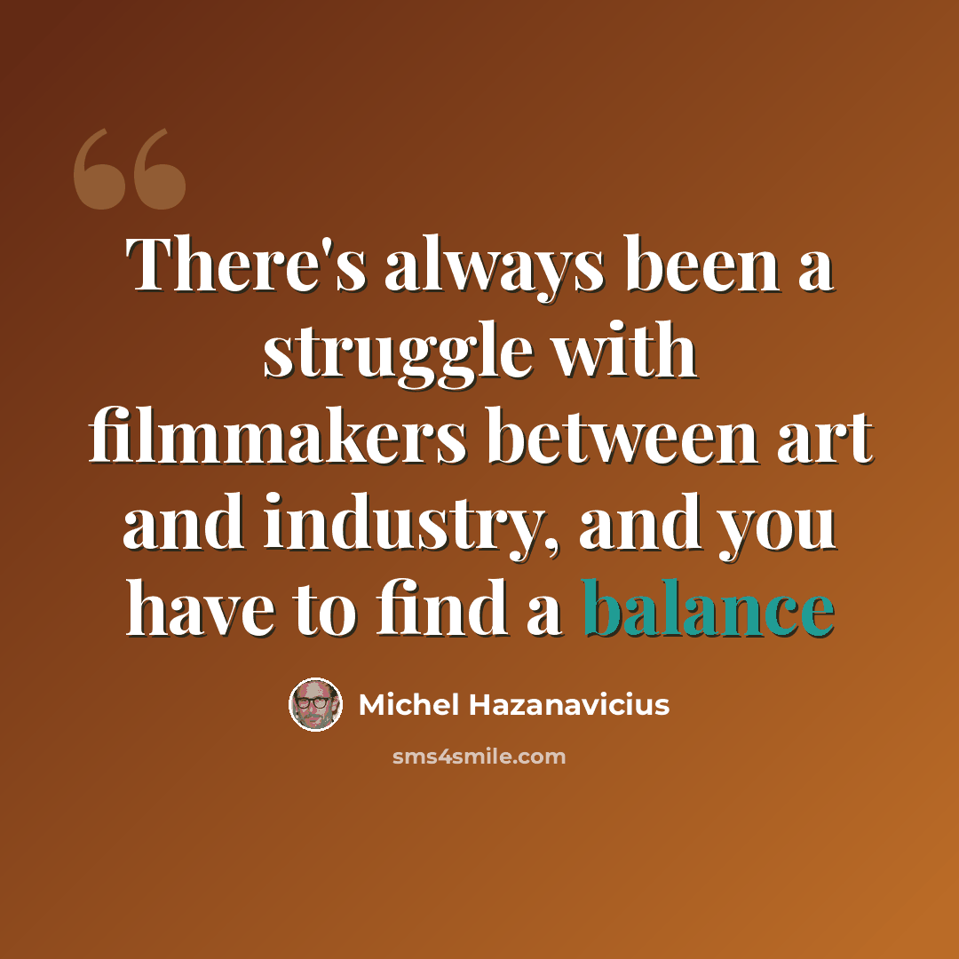 “There's always been a struggle with filmmakers between art and industry, and you have to find a balance” quote by Michel Hazanavicius