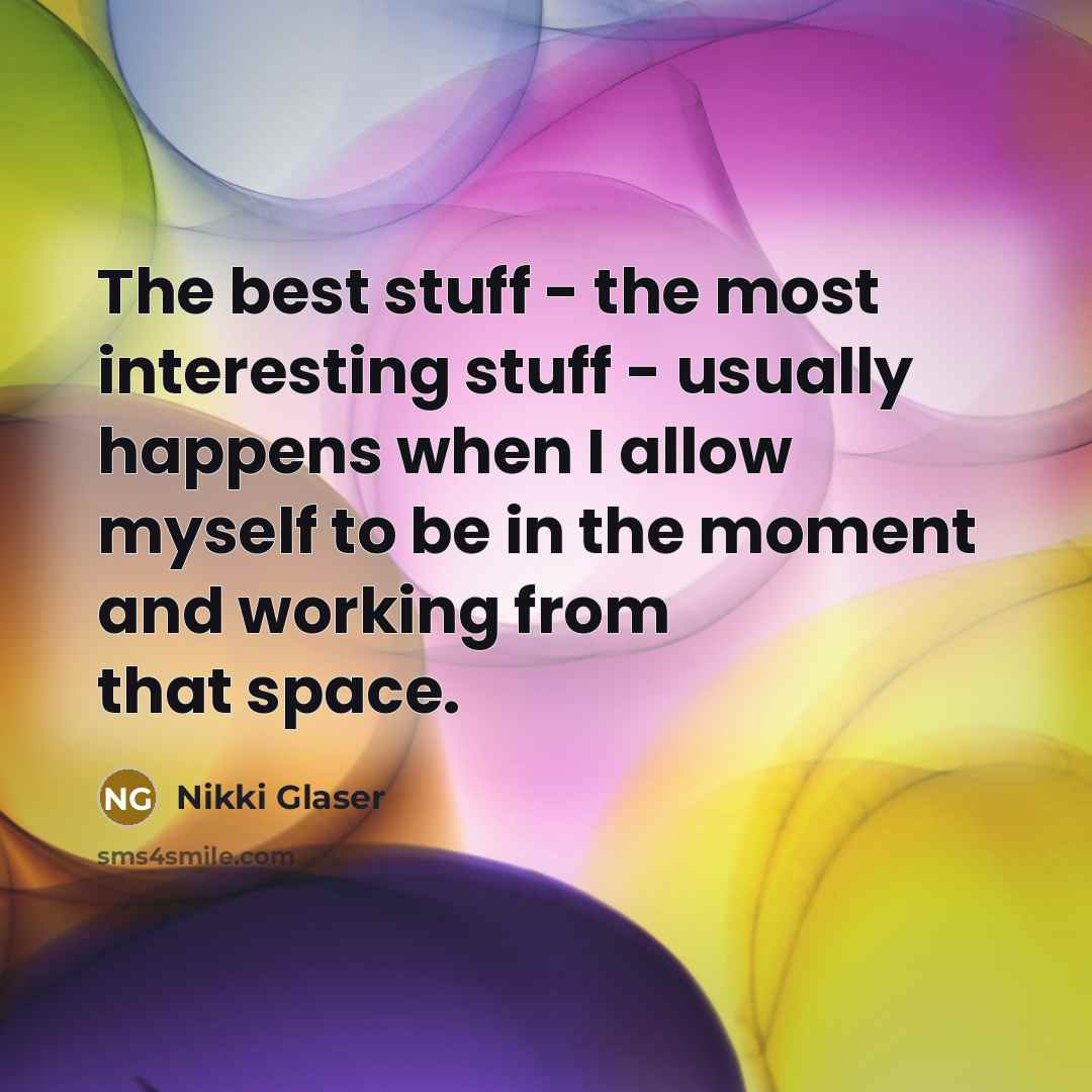 “The best stuff - the most interesting stuff - usually happens when I allow myself to be in the moment and working from that space.” quote by Nikki Glaser