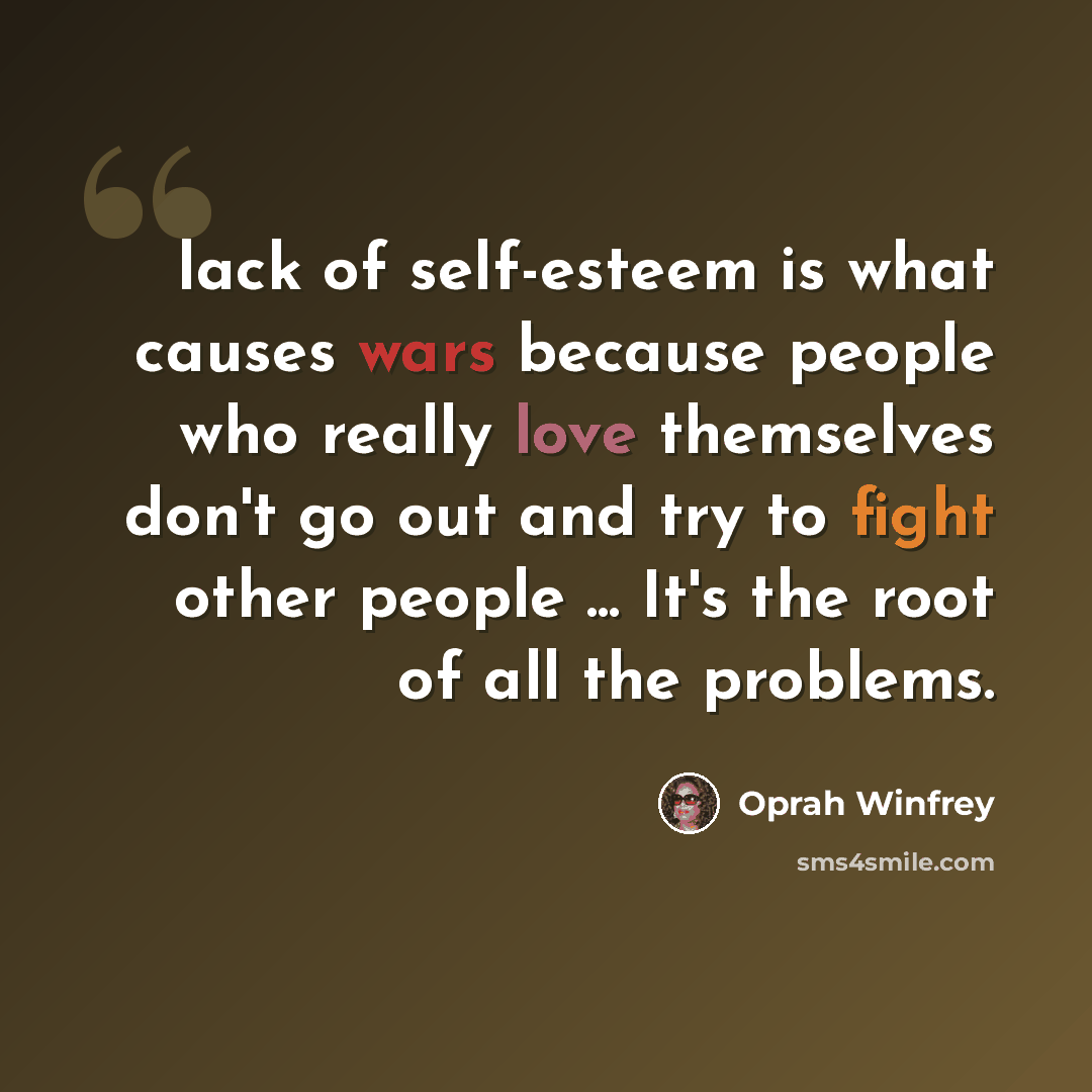 “lack of self-esteem is what causes wars because people who really love themselves don't go out and try to fight other people ... It's the root of all the problems.” quote by Oprah Winfrey