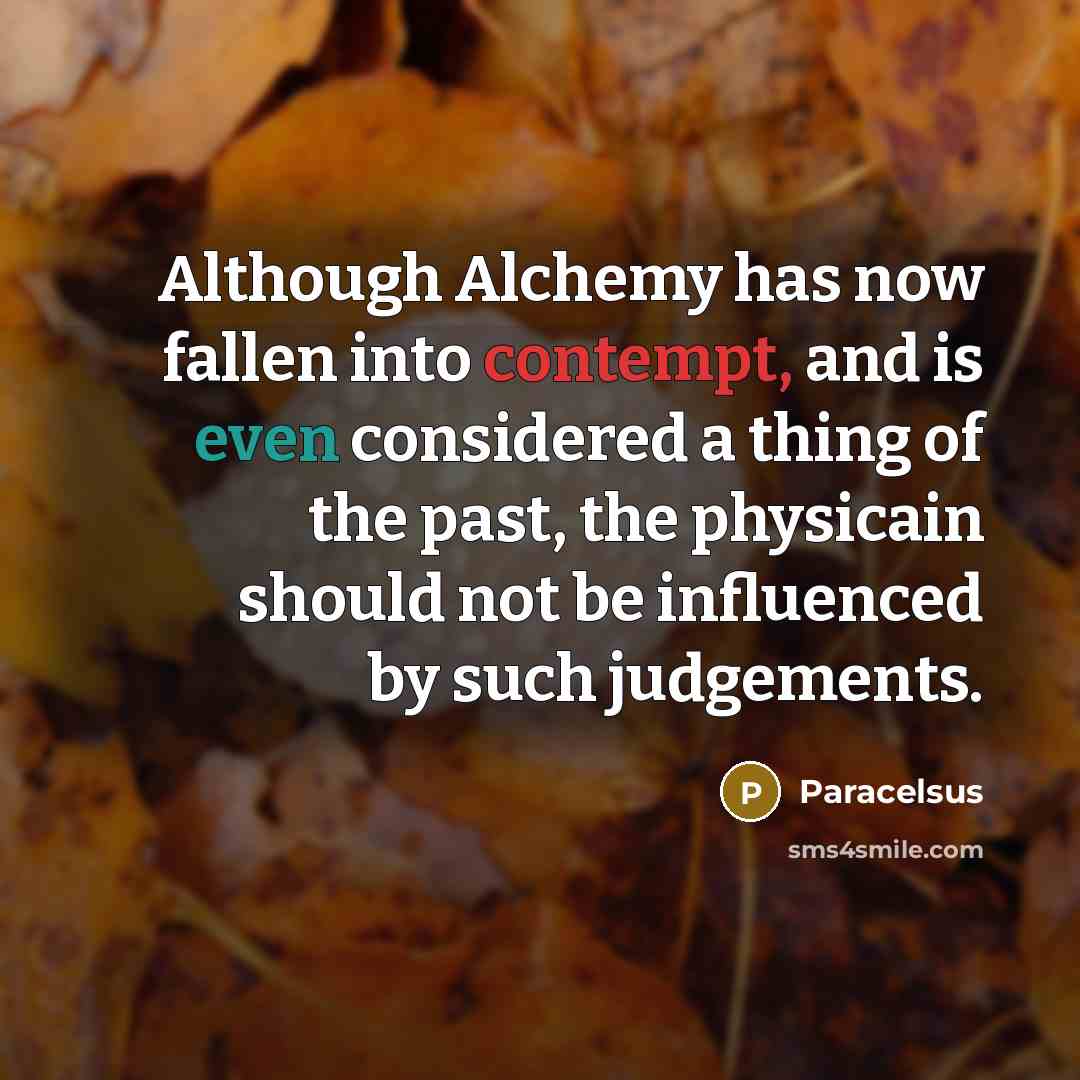 “Although Alchemy has now fallen into contempt, and is even considered a thing of the past, the physicain should not be influenced by such judgements.” quote by Paracelsus
