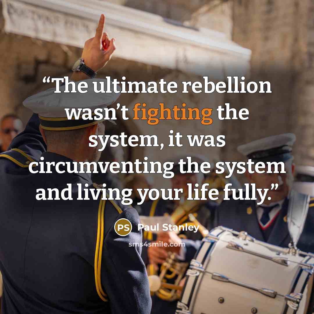“The ultimate rebellion wasn’t fighting the system, it was circumventing the system and living your life fully.” quote by Paul Stanley