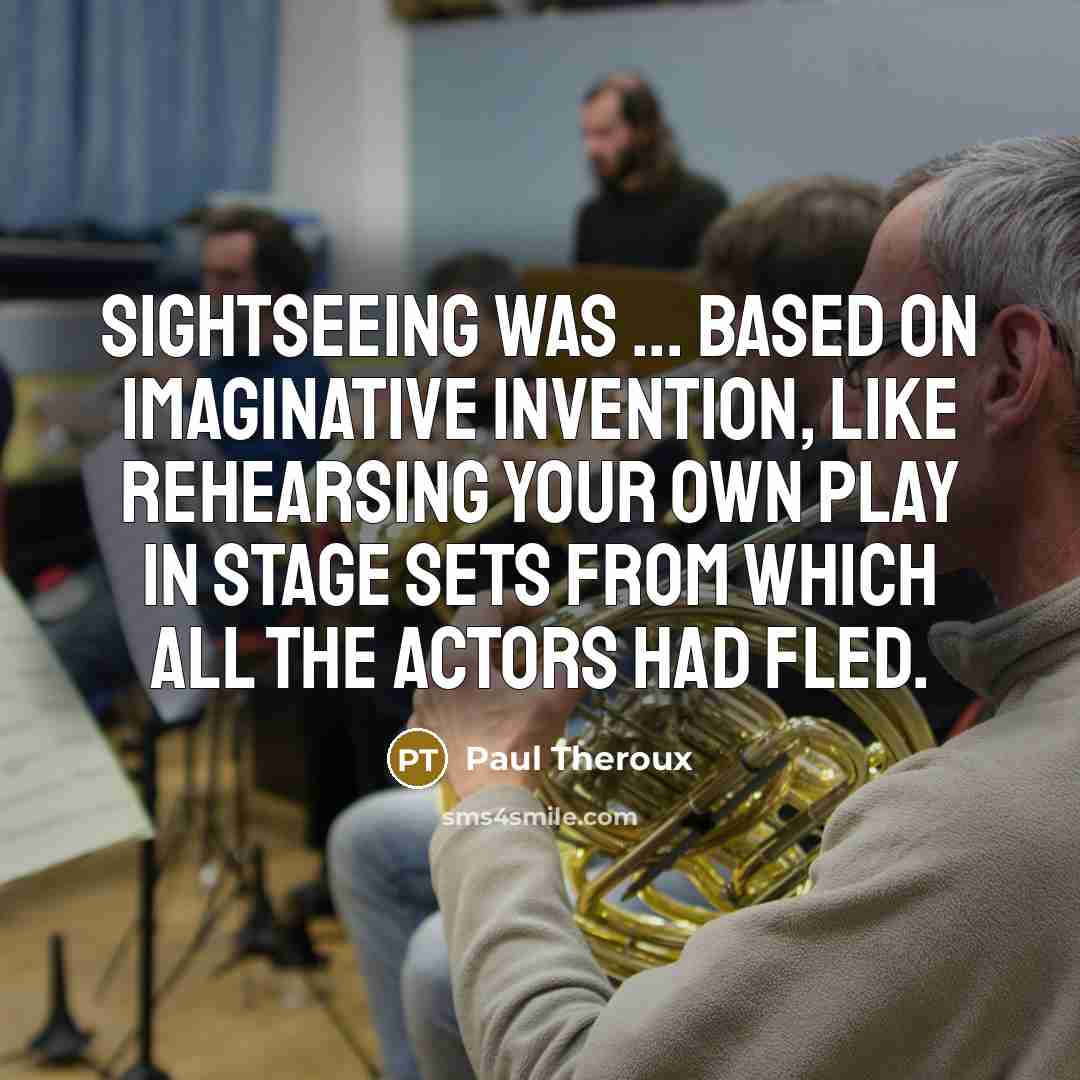 “Sightseeing was ... based on imaginative invention, like rehearsing your own play in stage sets from which all the actors had fled.” quote by Paul Theroux