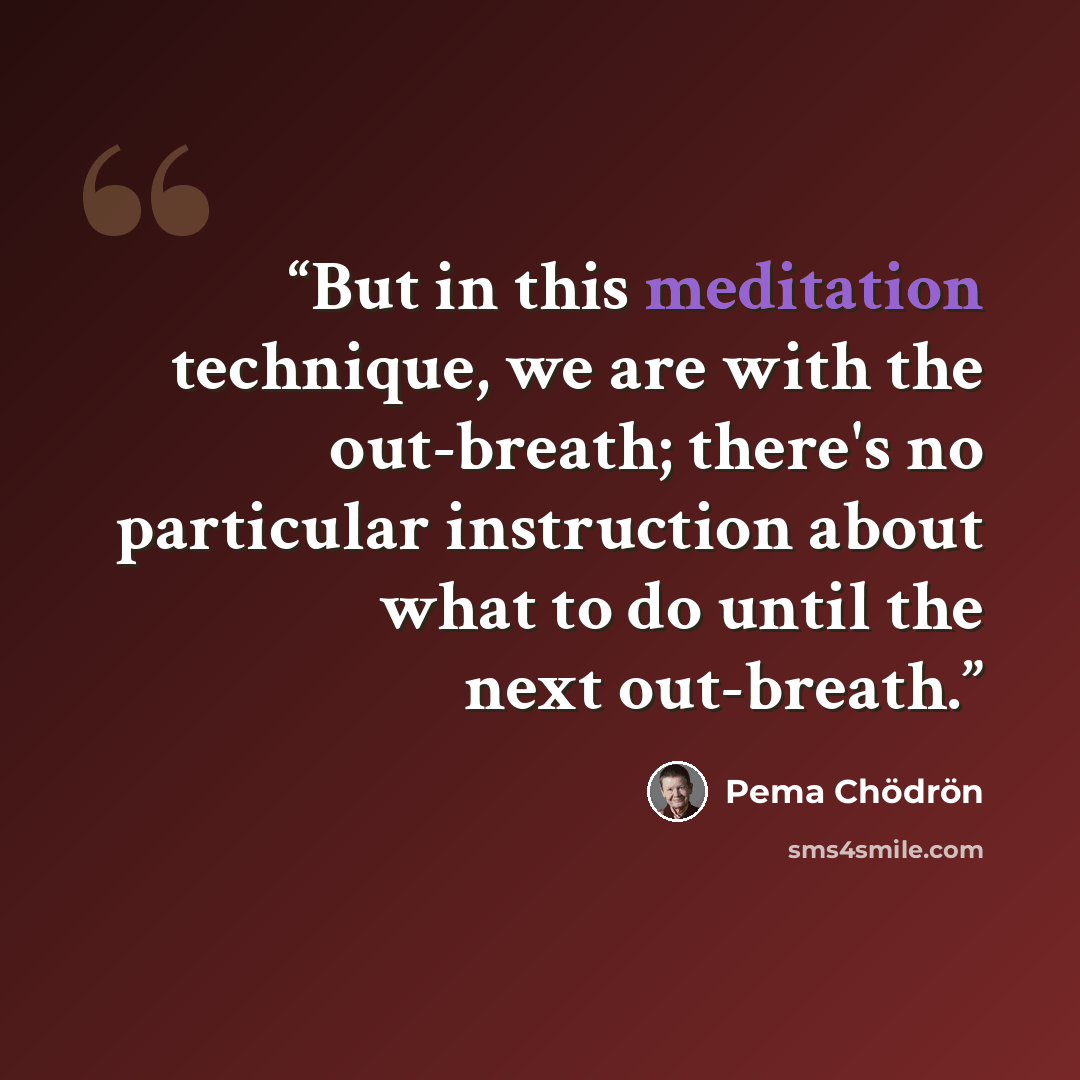“But in this meditation technique, we are with the out-breath; there's no particular instruction about what to do until the next out-breath.” quote by Pema Chödrön