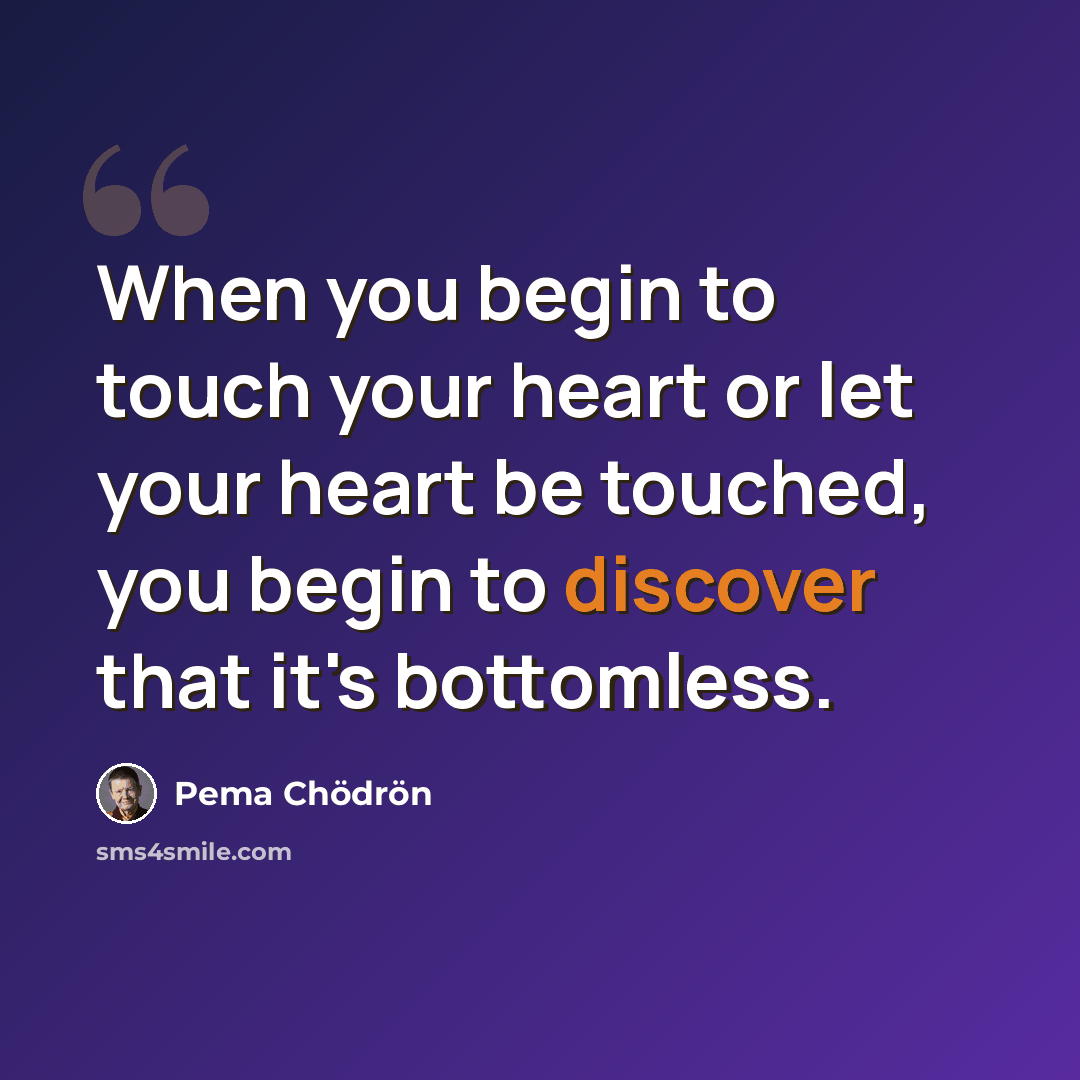 “When you begin to touch your heart or let your heart be touched, you begin to discover that it's bottomless.” quote by Pema Chodron