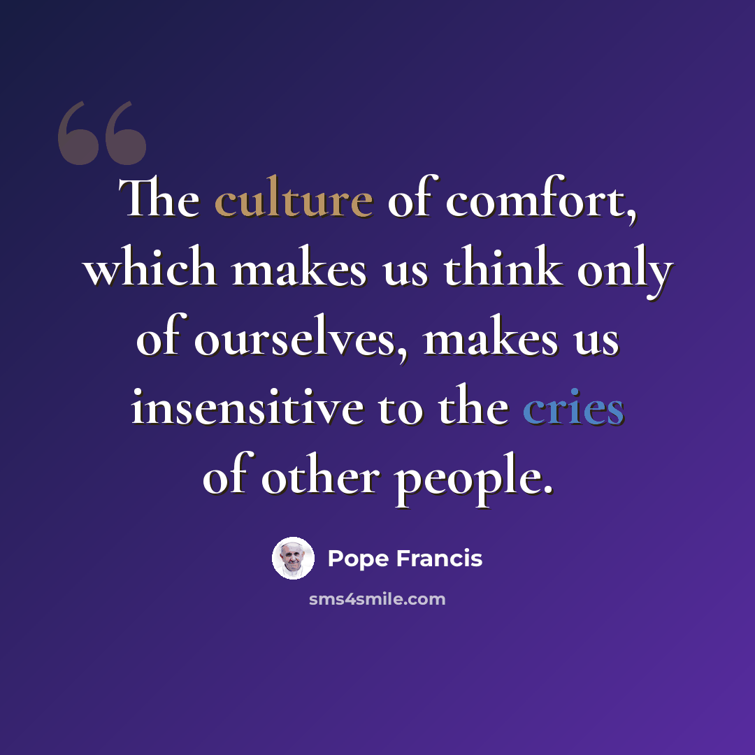 “The culture of comfort, which makes us think only of ourselves, makes us insensitive to the cries of other people.” quote by Pope Francis