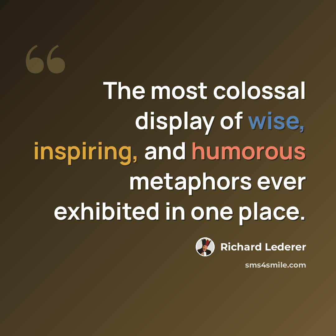 “The most colossal display of wise, inspiring, and humorous metaphors ever exhibited in one place.” quote by Richard Lederer