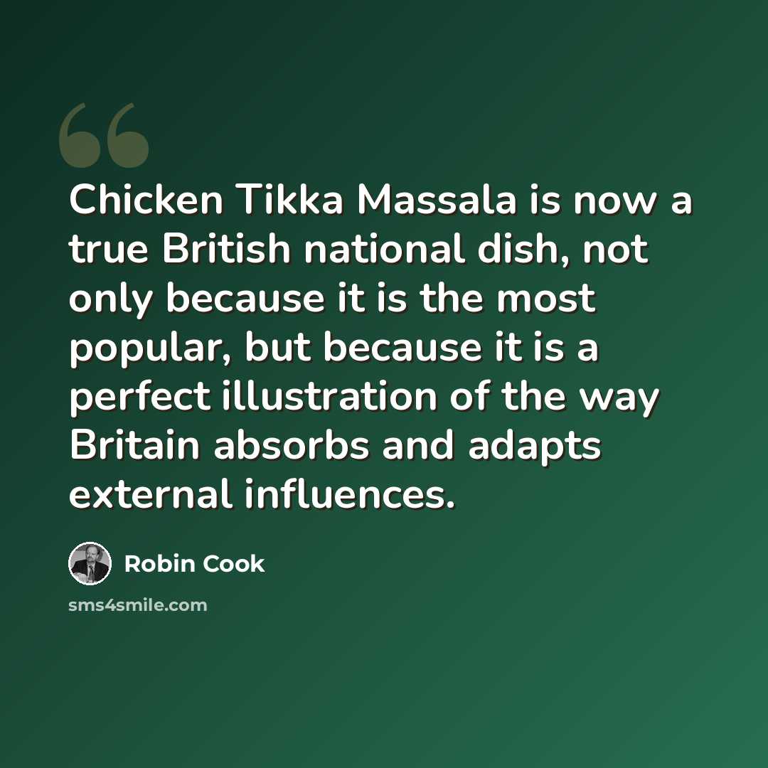 “Chicken Tikka Massala is now a true British national dish, not only because it is the most popular, but because it is a perfect illustration of the way Britain absorbs and adapts external influences.” quote by Robin Cook