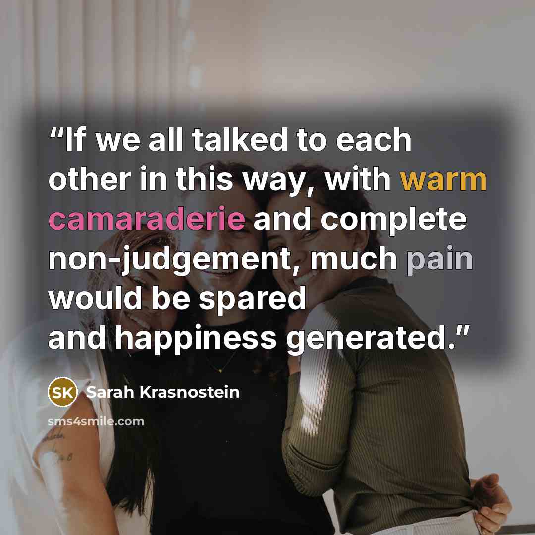 “If we all talked to each other in this way, with warm camaraderie and complete non-judgement, much pain would be spared and happiness generated.” quote by Sarah Krasnostein