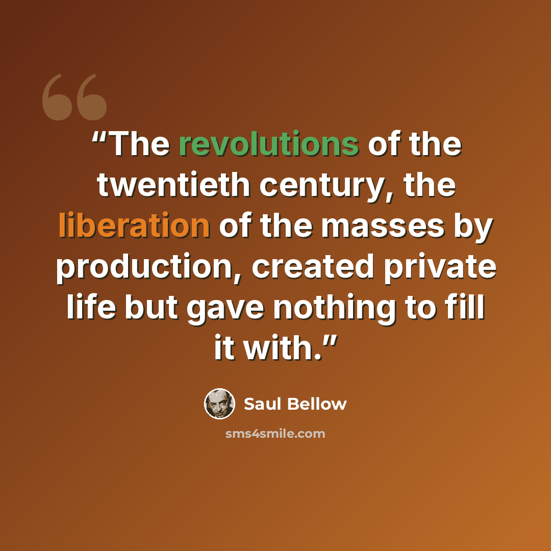 “The revolutions of the twentieth century, the liberation of the masses by production, created private life but gave nothing to fill it with.” quote by Saul Bellow