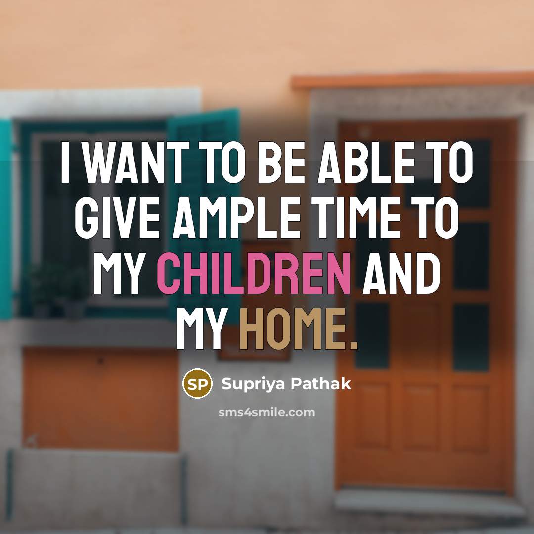 “I want to be able to give ample time to my children and my home.” quote by Supriya Pathak