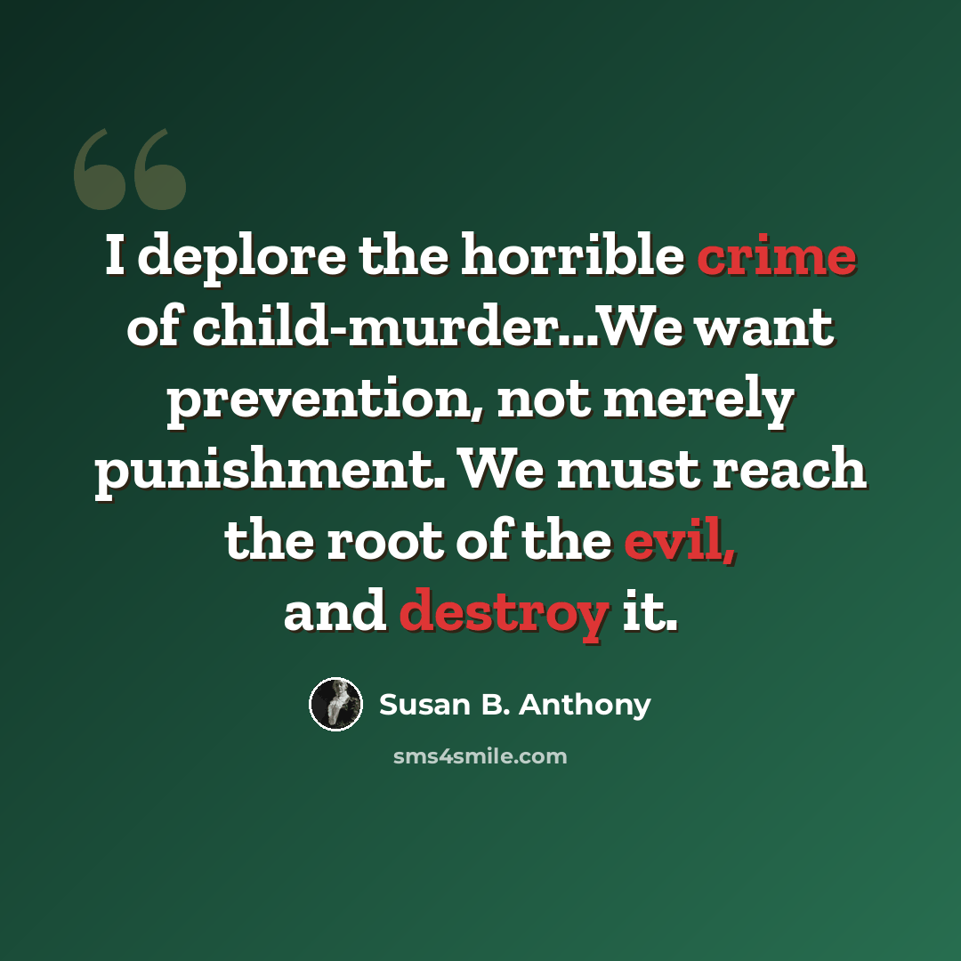 “I deplore the horrible crime of child-murder...We want prevention, not merely punishment. We must reach the root of the evil, and destroy it.” quote by Susan B. Anthony