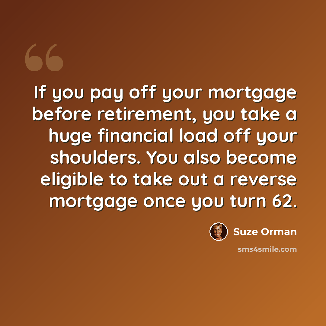 “If you pay off your mortgage before retirement, you take a huge financial load off your shoulders. You also become eligible to take out a reverse mortgage once you turn 62.” quote by Suze Orman