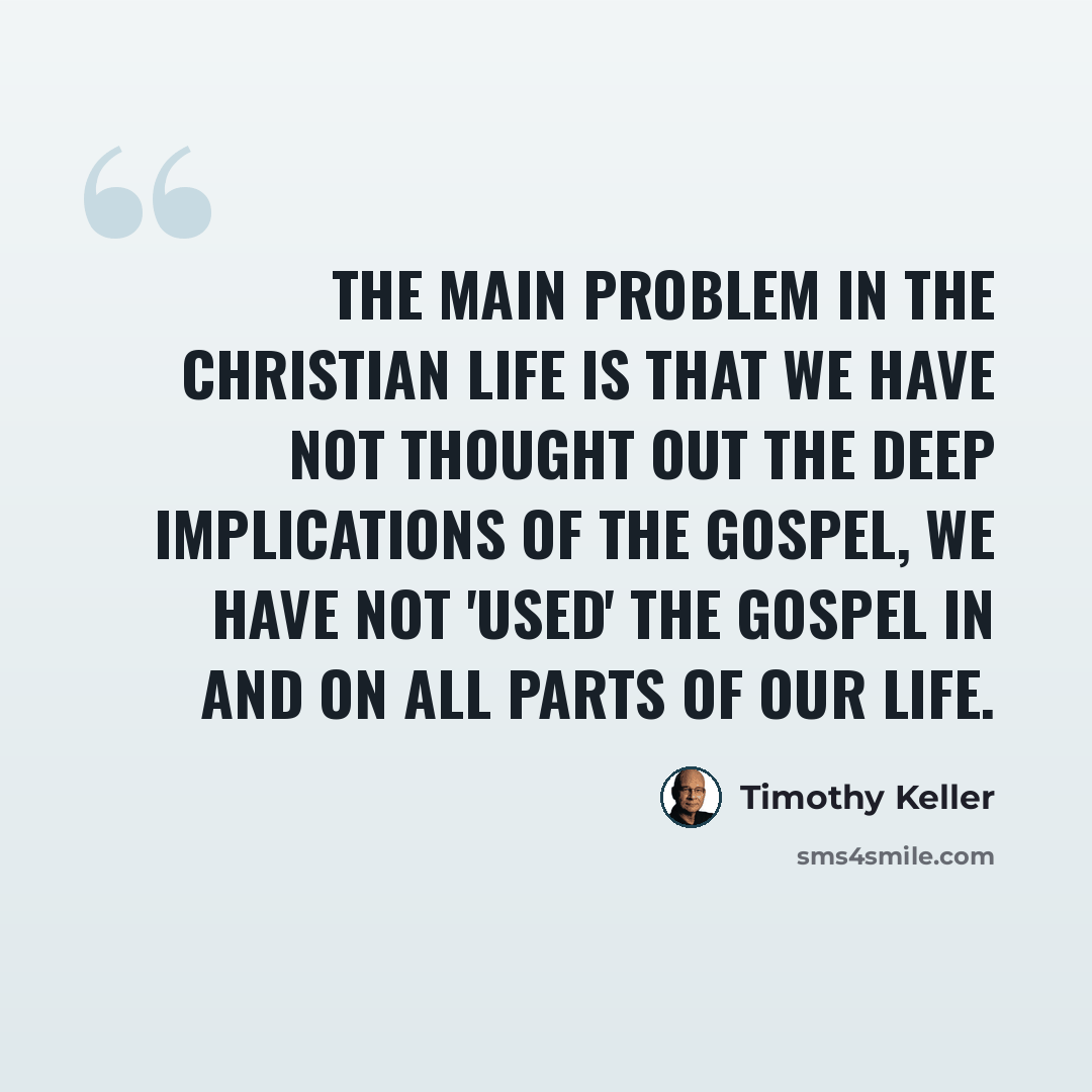 “The main problem in the Christian life is that we have not thought out the deep implications of the gospel, we have not 'used' the gospel in and on all parts of our life.” quote by Timothy Keller