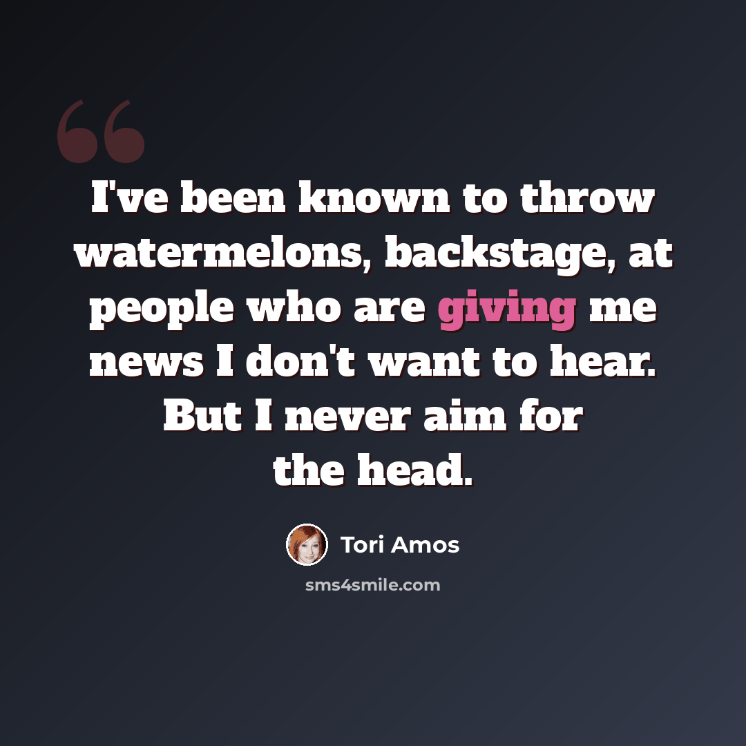 “I've been known to throw watermelons, backstage, at people who are giving me news I don't want to hear. But I never aim for the head.” quote by Tori Amos