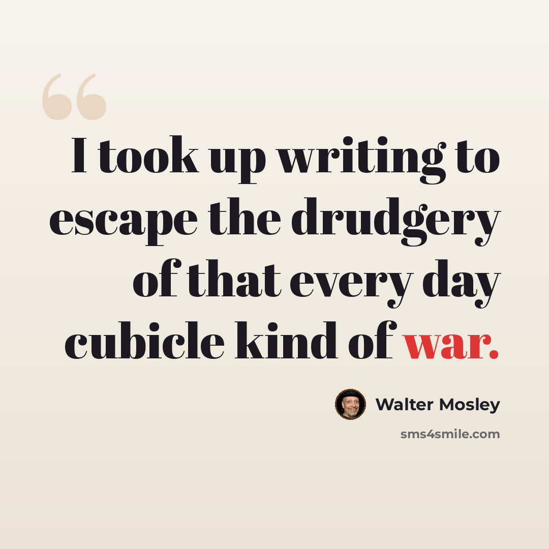 “I took up writing to escape the drudgery of that every day cubicle kind of war.” quote by Walter Mosley