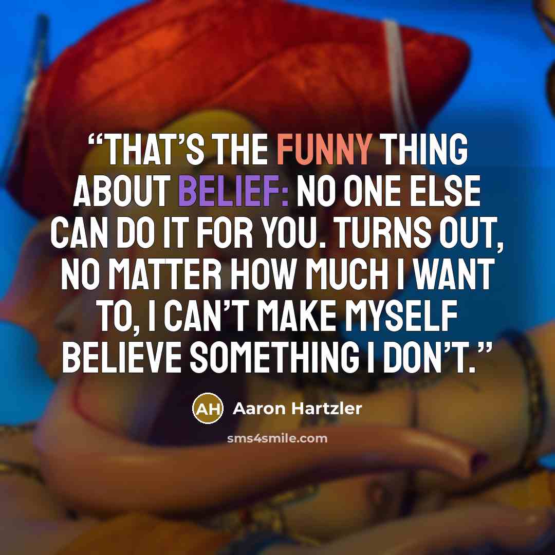 “That’s the funny thing about belief: No one else can do it for you. Turns out, no matter how much I want to, I can’t make myself believe something I don’t.” quote by Aaron Hartzler