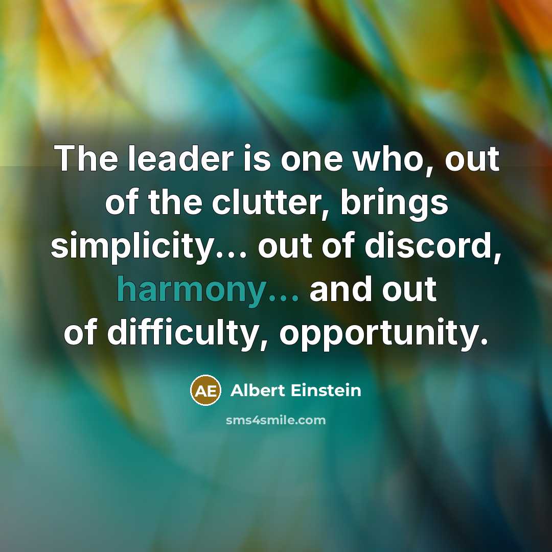 “The leader is one who, out of the clutter, brings simplicity... out of discord, harmony... and out of difficulty, opportunity.” quote by Albert Einstein